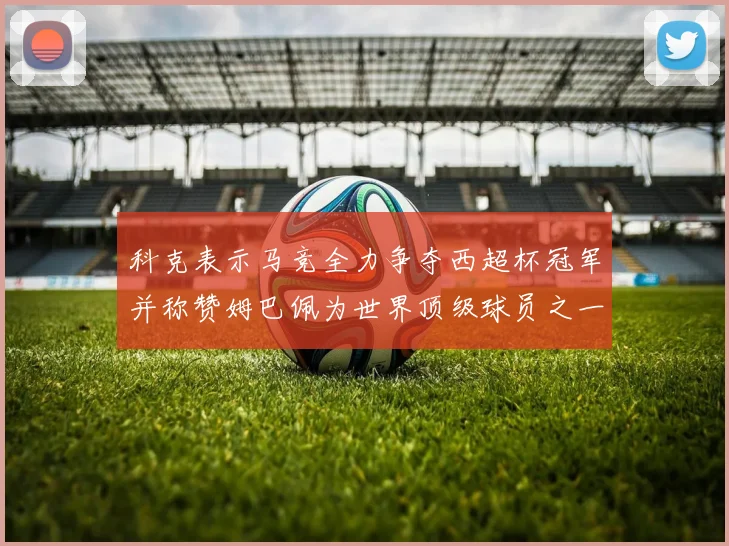 科克表示马竞全力争夺西超杯冠军并称赞姆巴佩为世界顶级球员之一