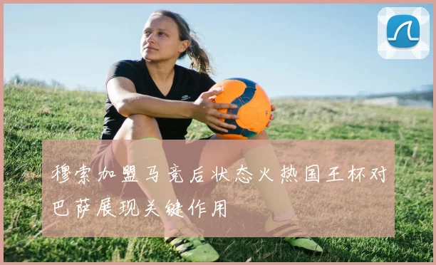 穆索加盟马竞后状态火热国王杯对巴萨展现关键作用