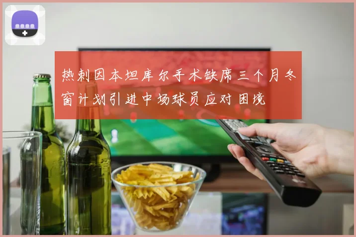 热刺因本坦库尔手术缺席三个月冬窗计划引进中场球员应对困境