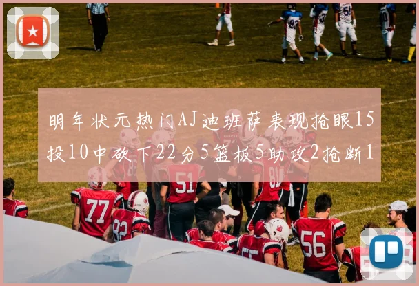 明年状元热门AJ迪班萨表现抢眼15投10中砍下22分5篮板5助攻2抢断1盖帽