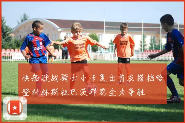 快船迎战骑士小卡复出首发搭档哈登科林斯祖巴茨邓恩全力争胜