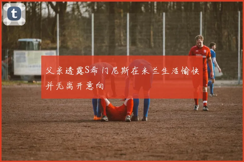 父亲透露S希门尼斯在米兰生活愉快并无离开意向