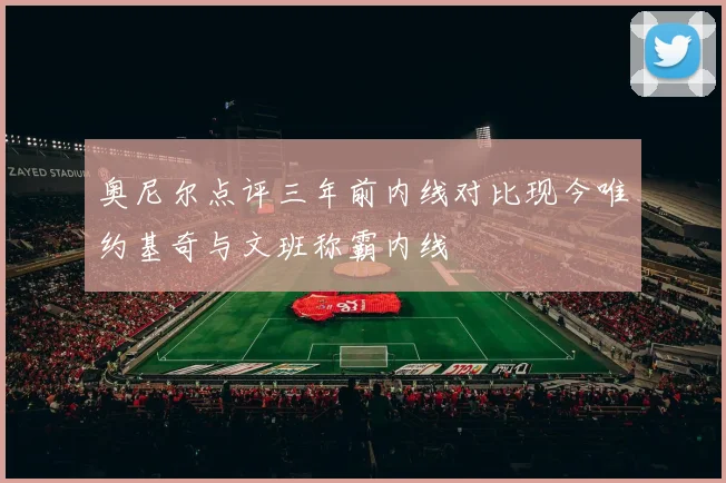 奥尼尔点评三年前内线对比现今唯约基奇与文班称霸内线