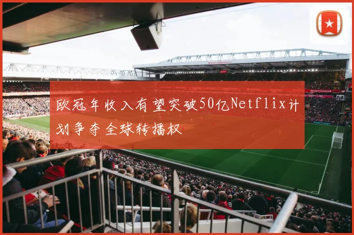 欧冠年收入有望突破50亿Netflix计划争夺全球转播权