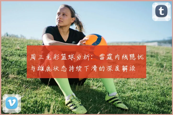 周三竞彩篮球分析：雷霆内线隐忧与雄鹿状态持续下滑的深度解读