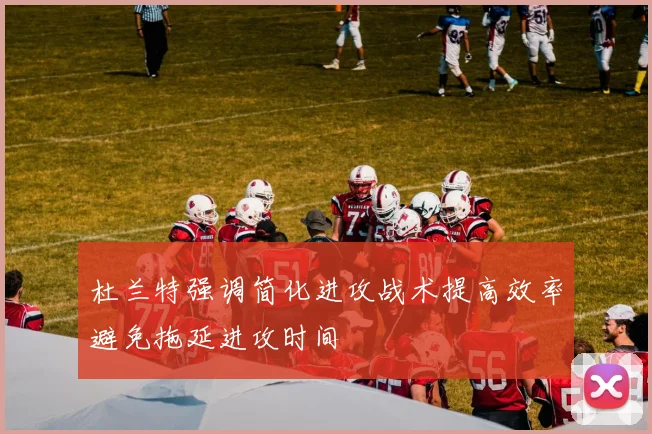 杜兰特强调简化进攻战术提高效率避免拖延进攻时间