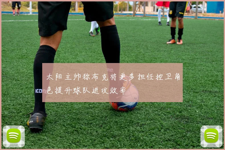 太阳主帅称布克将更多担任控卫角色提升球队进攻效率