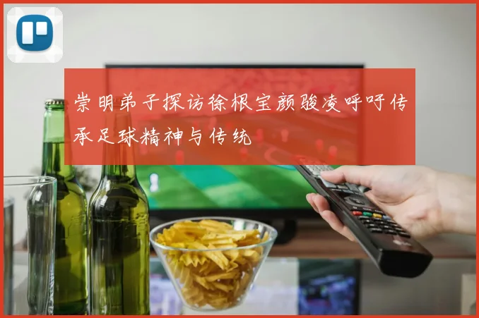 崇明弟子探访徐根宝颜骏凌呼吁传承足球精神与传统