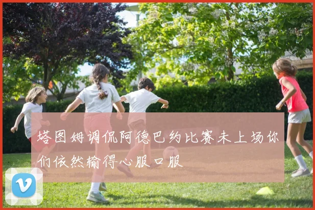 塔图姆调侃阿德巴约比赛未上场你们依然输得心服口服