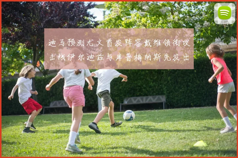 迪马预测尤文首发阵容戴维领衔攻击线伊尔迪兹与库普梅纳斯先发出战