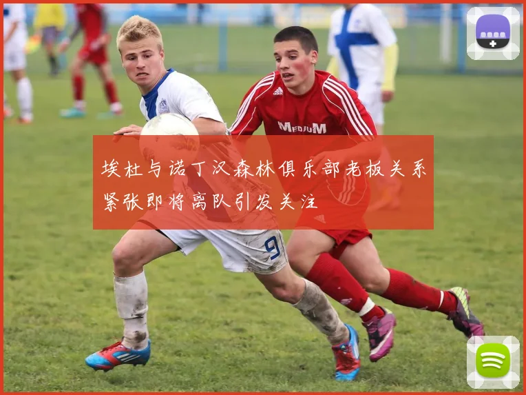 埃杜与诺丁汉森林俱乐部老板关系紧张即将离队引发关注
