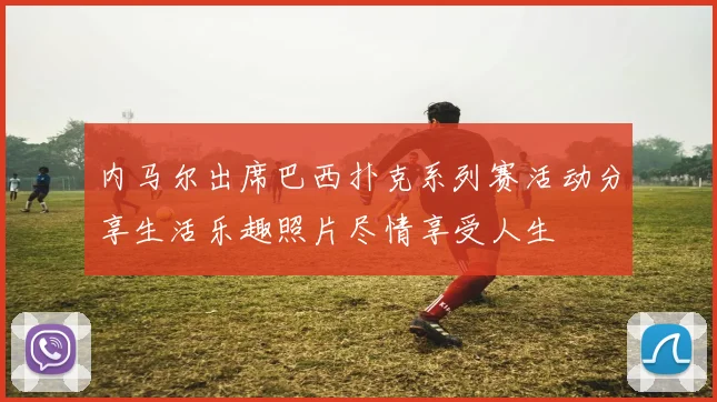 内马尔出席巴西扑克系列赛活动分享生活乐趣照片尽情享受人生