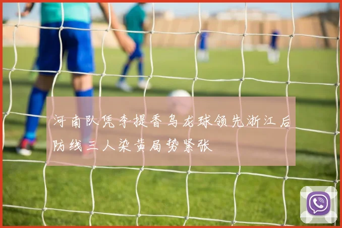 河南队凭李提香乌龙球领先浙江后防线三人染黄局势紧张