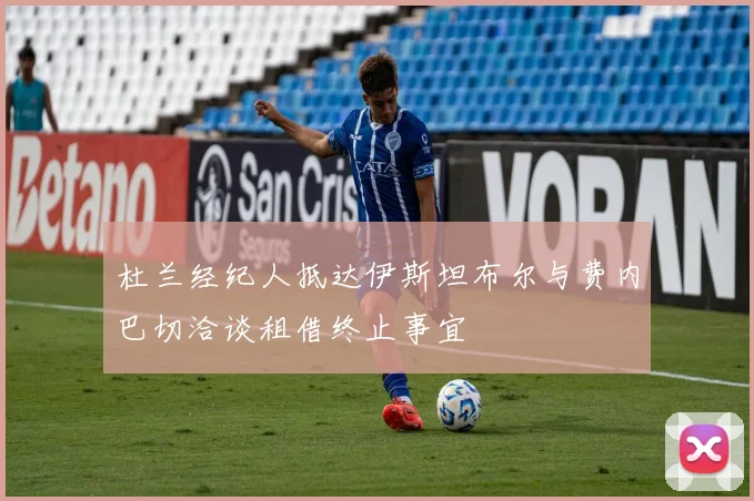 杜兰经纪人抵达伊斯坦布尔与费内巴切洽谈租借终止事宜