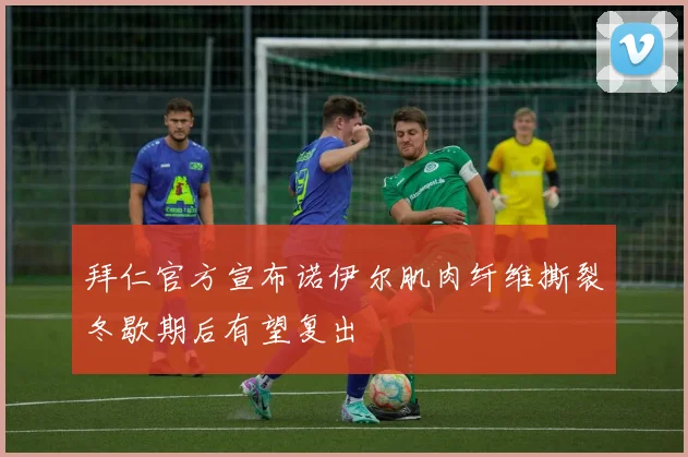 拜仁官方宣布诺伊尔肌肉纤维撕裂冬歇期后有望复出