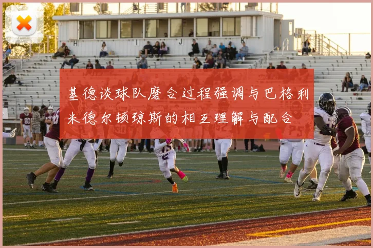 基德谈球队磨合过程强调与巴格利米德尔顿琼斯的相互理解与配合