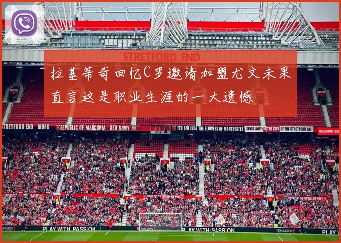 拉基蒂奇回忆C罗邀请加盟尤文未果直言这是职业生涯的一大遗憾