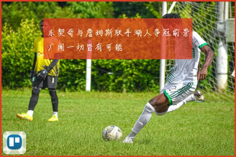 东契奇与詹姆斯联手湖人争冠前景广阔一切皆有可能