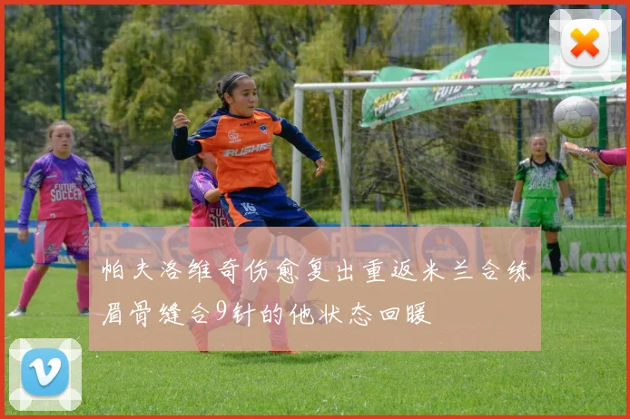 帕夫洛维奇伤愈复出重返米兰合练眉骨缝合9针的他状态回暖