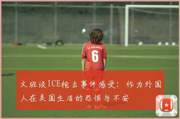 文班谈ICE枪击事件感受：作为外国人在美国生活的恐惧与不安