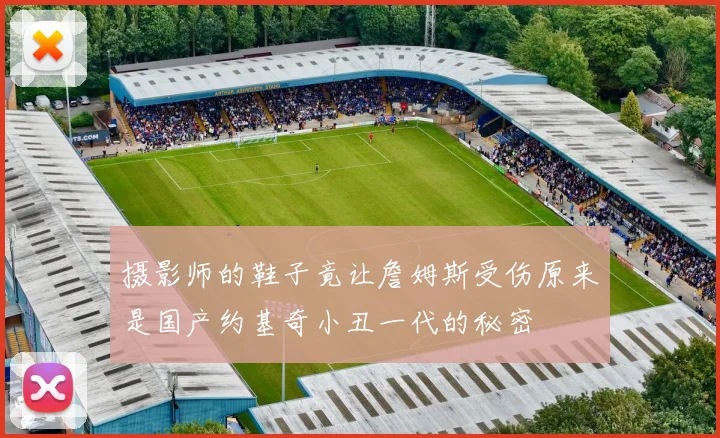 摄影师的鞋子竟让詹姆斯受伤原来是国产约基奇小丑一代的秘密