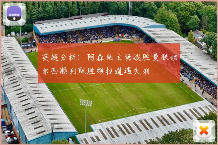 英超分析：阿森纳主场战胜曼联切尔西顺利取胜维拉遭遇失利