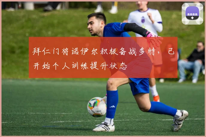 拜仁门将诺伊尔积极备战多特，已开始个人训练提升状态