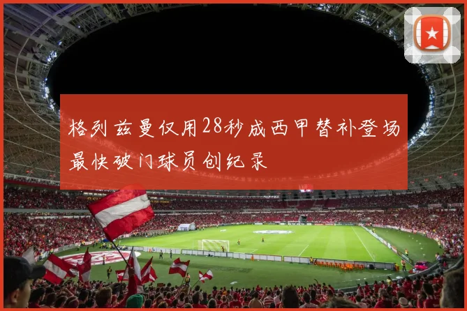 格列兹曼仅用28秒成西甲替补登场最快破门球员创纪录