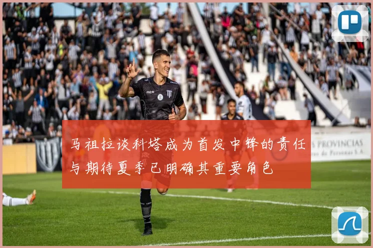 马祖拉谈科塔成为首发中锋的责任与期待夏季已明确其重要角色