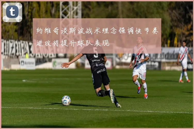 约维奇谈斯波战术理念强调快节奏进攻将提升球队表现