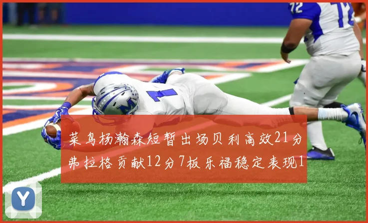 菜鸟杨瀚森短暂出场贝利高效21分弗拉格贡献12分7板乐福稳定表现13投13分