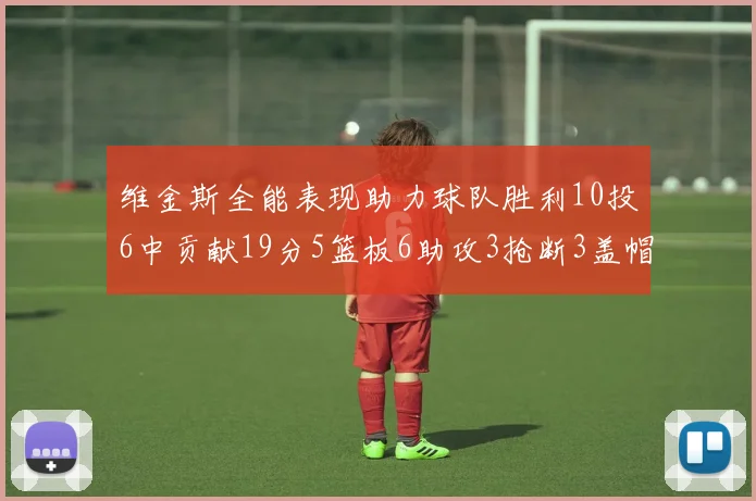维金斯全能表现助力球队胜利10投6中贡献19分5篮板6助攻3抢断3盖帽正负值高达28