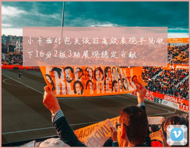 小卡面对包夹依旧高效表现半场砍下16分2板3助展现稳定贡献