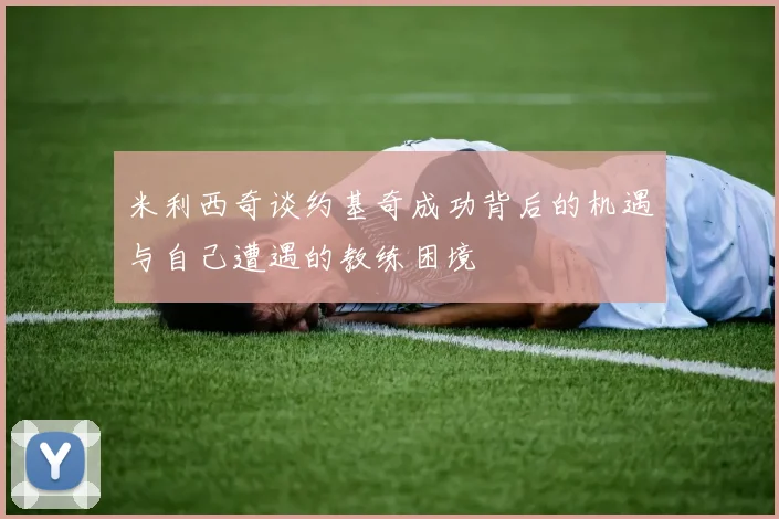 米利西奇谈约基奇成功背后的机遇与自己遭遇的教练困境