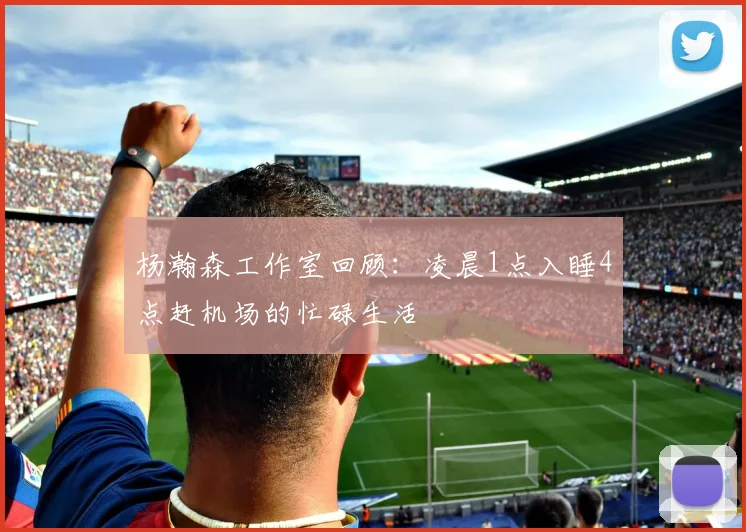 杨瀚森工作室回顾：凌晨1点入睡4点赶机场的忙碌生活