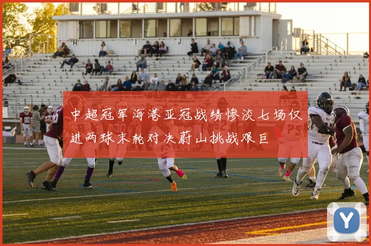 中超冠军海港亚冠战绩惨淡七场仅进两球末轮对决蔚山挑战艰巨