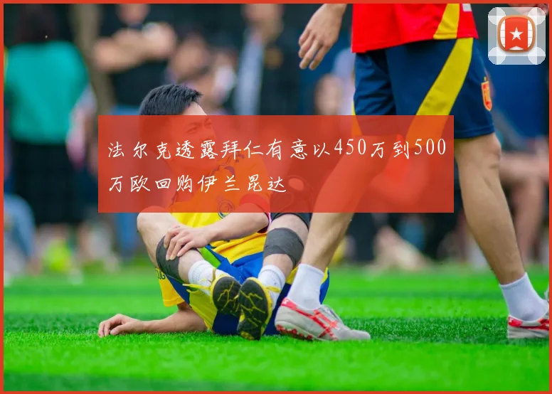 法尔克透露拜仁有意以450万到500万欧回购伊兰昆达