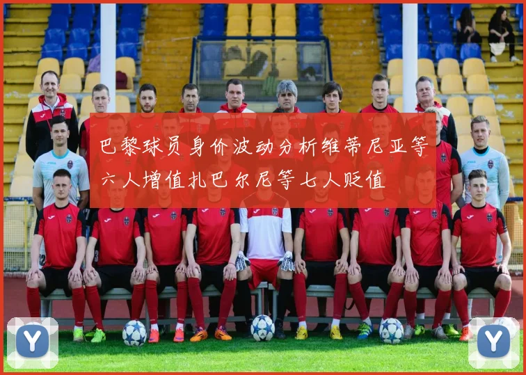 巴黎球员身价波动分析维蒂尼亚等六人增值扎巴尔尼等七人贬值
