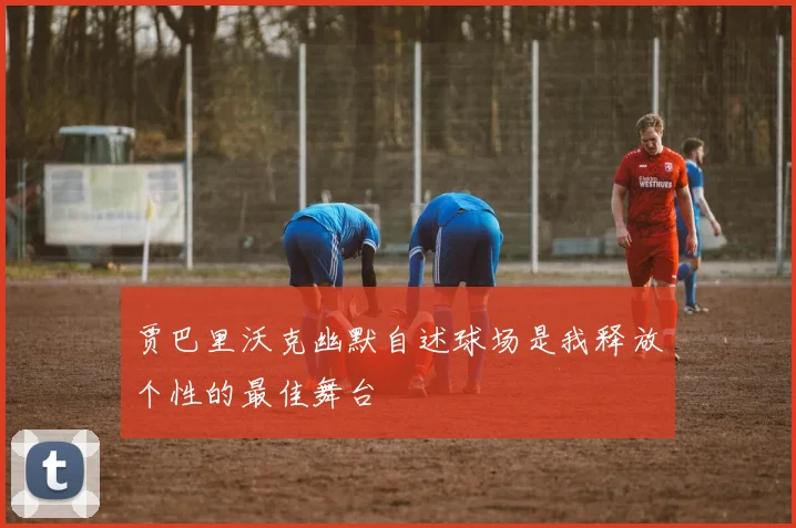 贾巴里沃克幽默自述球场是我释放个性的最佳舞台