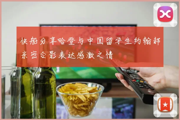 快船分享哈登与中国留学生约翰郝亲密合影表达感激之情