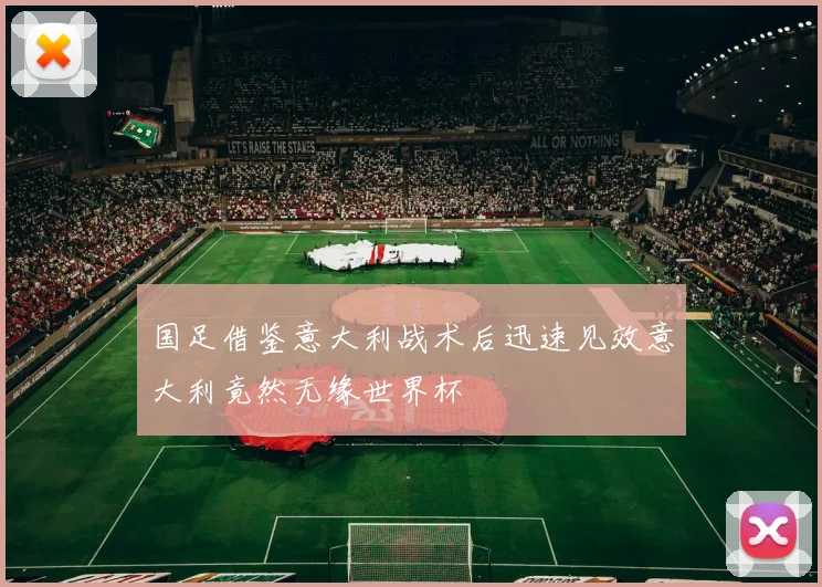 国足借鉴意大利战术后迅速见效意大利竟然无缘世界杯
