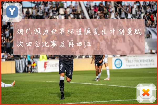 姆巴佩为世界杯谨慎复出计划曼城次回合比赛后再回归