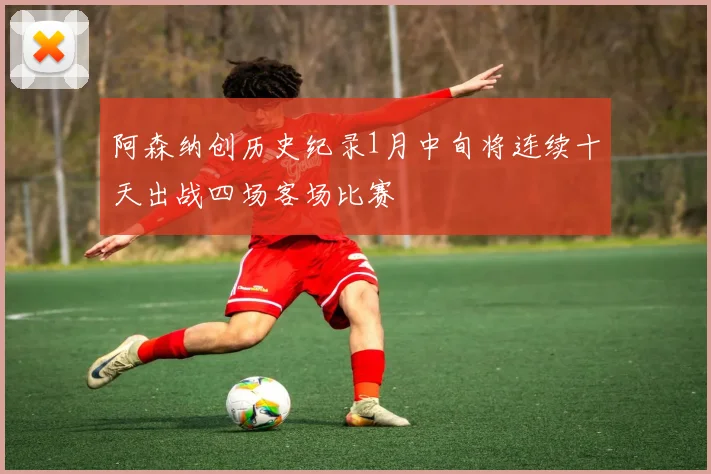 阿森纳创历史纪录1月中旬将连续十天出战四场客场比赛
