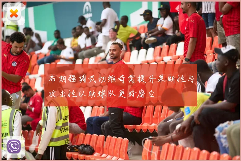 布朗强调武切维奇需提升果断性与攻击性以助球队更好磨合