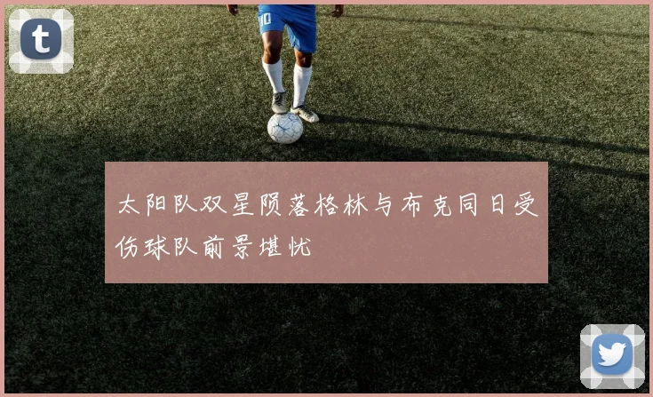 太阳队双星陨落格林与布克同日受伤球队前景堪忧