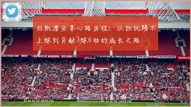 刘凯源分享心路历程：从担忧踢不上球到贡献3球6助的成长之路