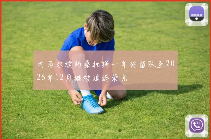 内马尔续约桑托斯一年将留队至2026年12月继续追逐荣光