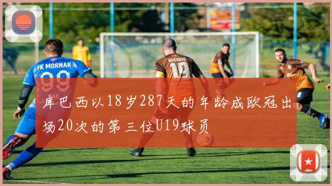 库巴西以18岁287天的年龄成欧冠出场20次的第三位U19球员
