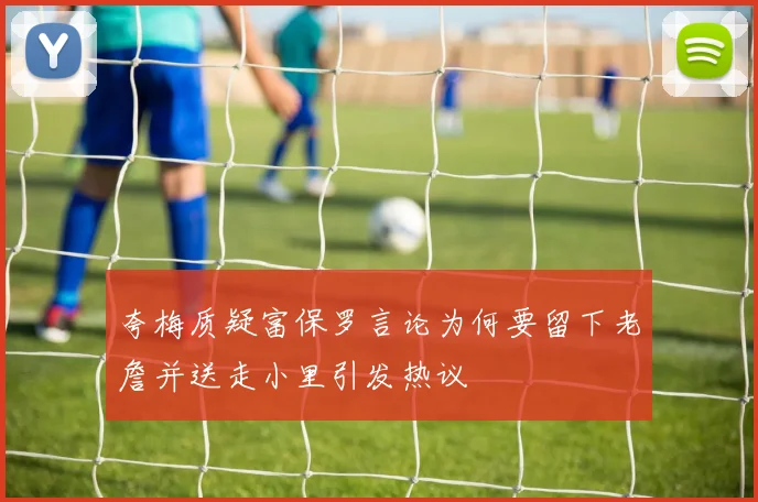 夸梅质疑富保罗言论为何要留下老詹并送走小里引发热议