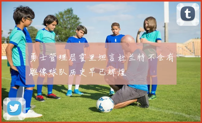勇士管理层霍里坦言杜兰特不会有雕像球队历史早已辉煌